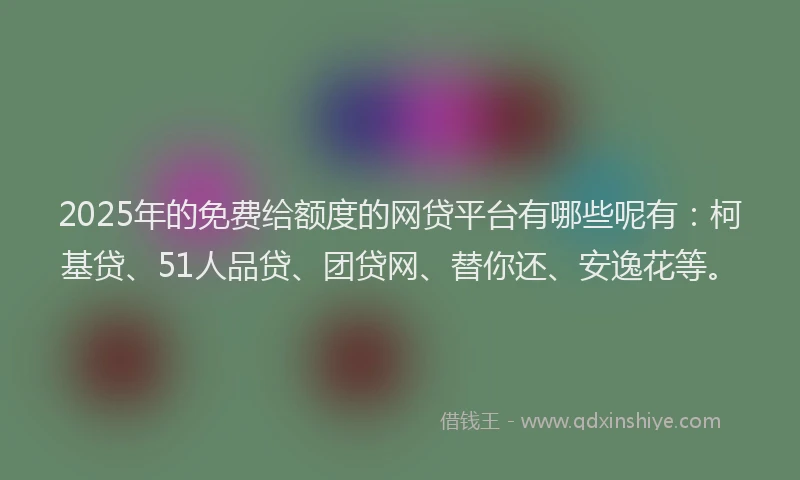 2025年的免费给额度的网贷平台有哪些呢有：柯基贷、51人品贷、团贷网、替你还、安逸花等。