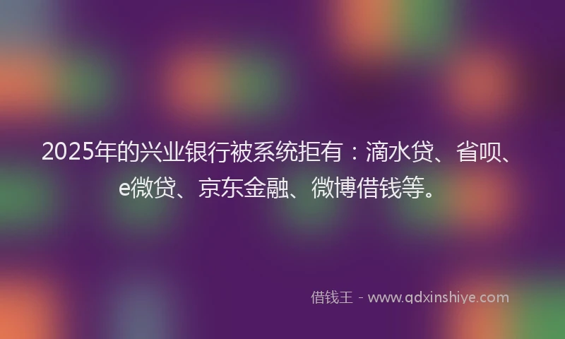 2025年的兴业银行被系统拒有：滴水贷、省呗、e微贷、京东金融、微博借钱等。