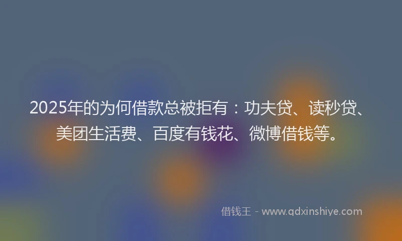 2025年的为何借款总被拒有：功夫贷、读秒贷、美团生活费、百度有钱花、微博借钱等。