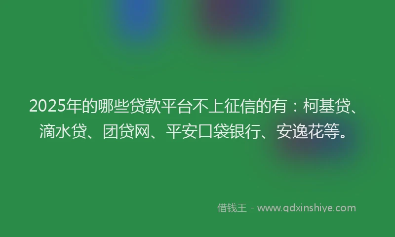 2025年的哪些贷款平台不上征信的有：柯基贷、滴水贷、团贷网、平安口袋银行、安逸花等。