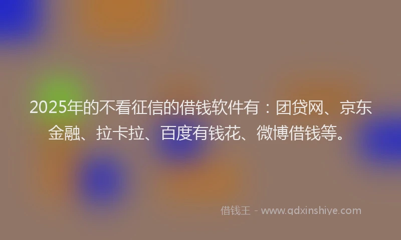 2025年的不看征信的借钱软件有：团贷网、京东金融、拉卡拉、百度有钱花、微博借钱等。