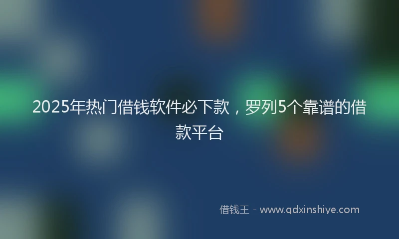 2025年热门借钱软件必下款，罗列5个靠谱的借款平台