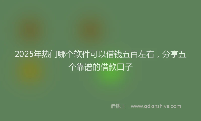 2025年热门哪个软件可以借钱五百左右，分享五个靠谱的借款口子