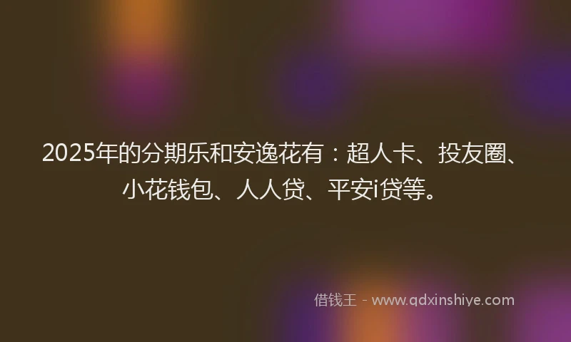 2025年的分期乐和安逸花有：超人卡、投友圈、小花钱包、人人贷、平安i贷等。
