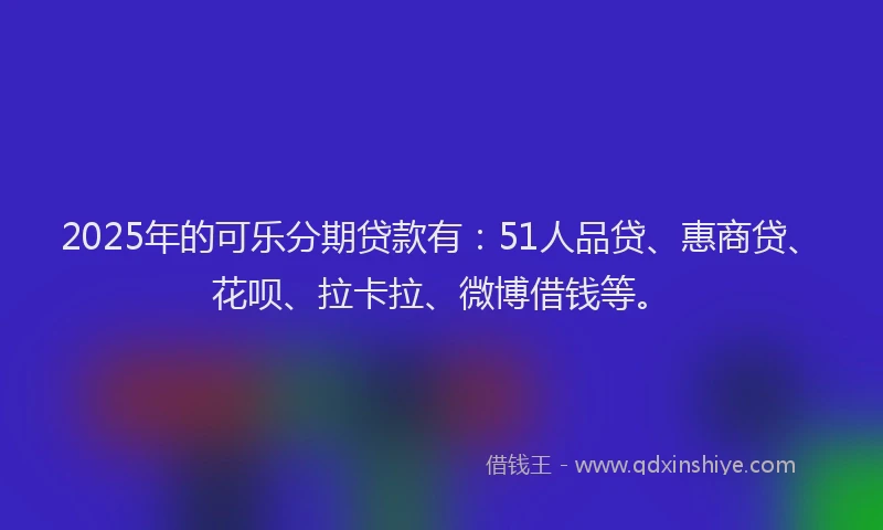 2025年的可乐分期贷款有：51人品贷、惠商贷、花呗、拉卡拉、微博借钱等。