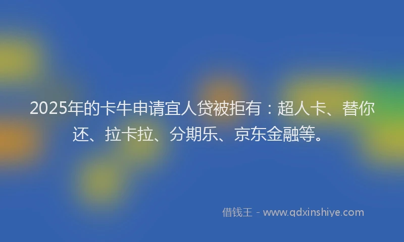 2025年的卡牛申请宜人贷被拒有：超人卡、替你还、拉卡拉、分期乐、京东金融等。