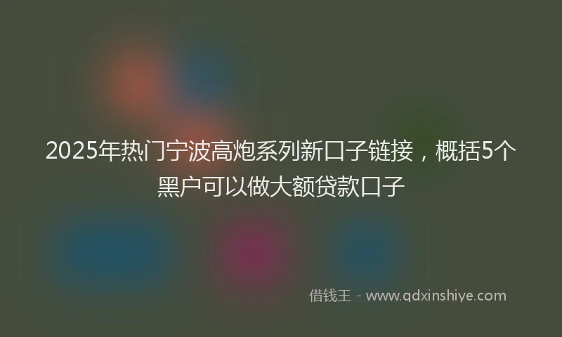 2025年热门宁波高炮系列新口子链接，概括5个黑户可以做大额贷款口子