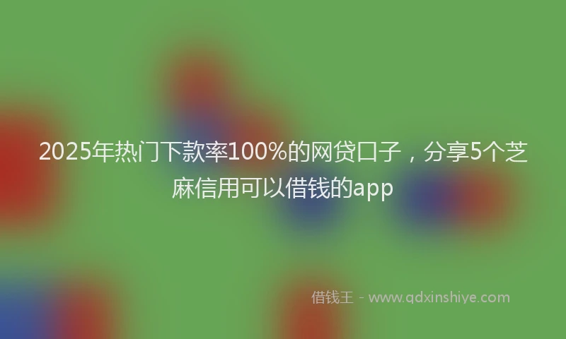 2025年热门下款率100%的网贷口子，分享5个芝麻信用可以借钱的app