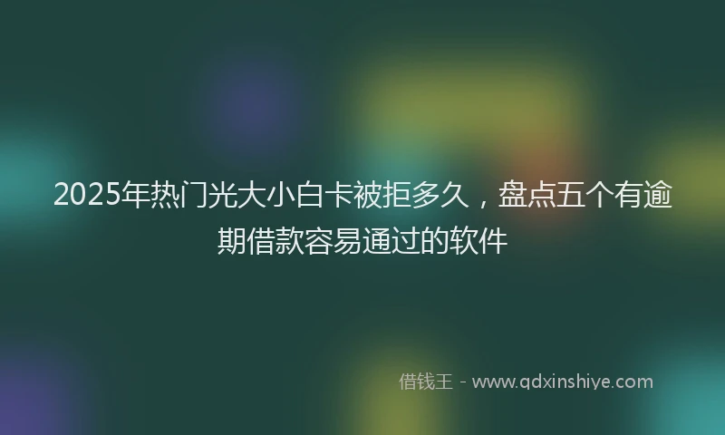2025年热门光大小白卡被拒多久，盘点五个有逾期借款容易通过的软件