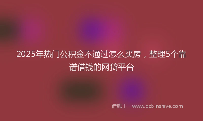 2025年热门公积金不通过怎么买房，整理5个靠谱借钱的网贷平台