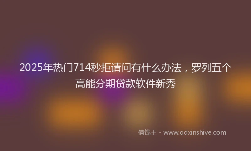 2025年热门714秒拒请问有什么办法，罗列五个高能分期贷款软件新秀