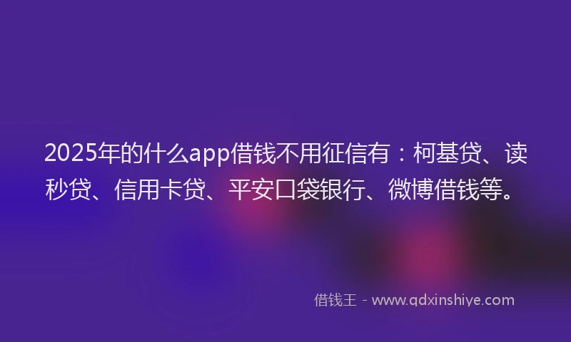 2025年的什么app借钱不用征信有：柯基贷、读秒贷、信用卡贷、平安口袋银行、微博借钱等。