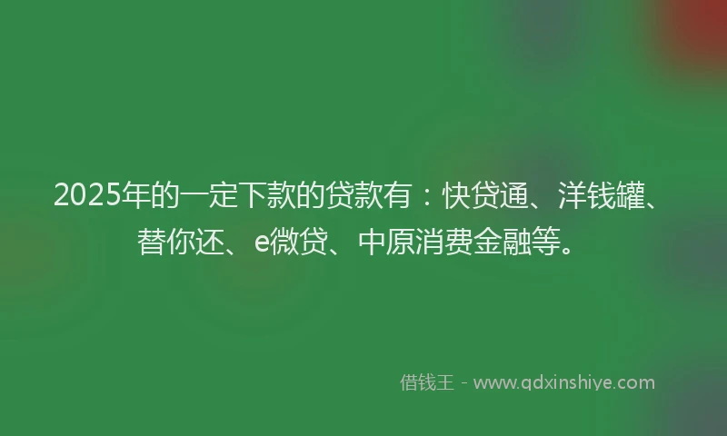 2025年的一定下款的贷款有：快贷通、洋钱罐、替你还、e微贷、中原消费金融等。