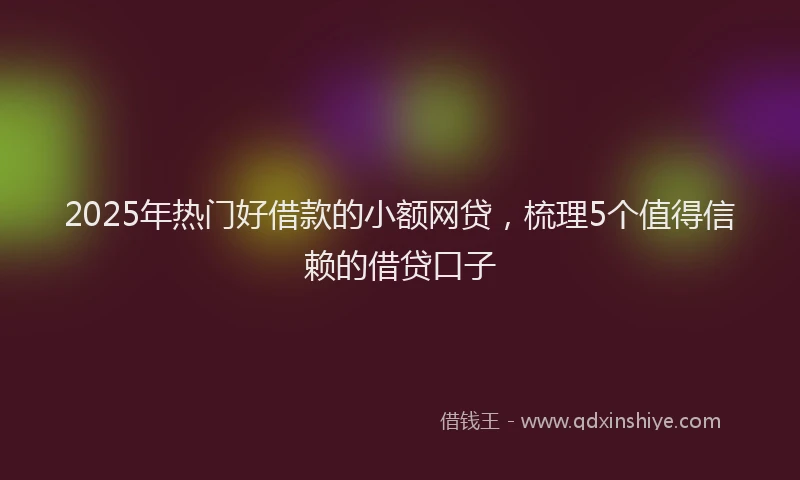 2025年热门好借款的小额网贷，梳理5个值得信赖的借贷口子