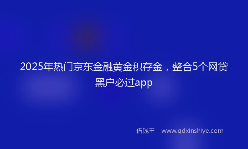 2025年热门京东金融黄金积存金，整合5个网贷黑户必过app