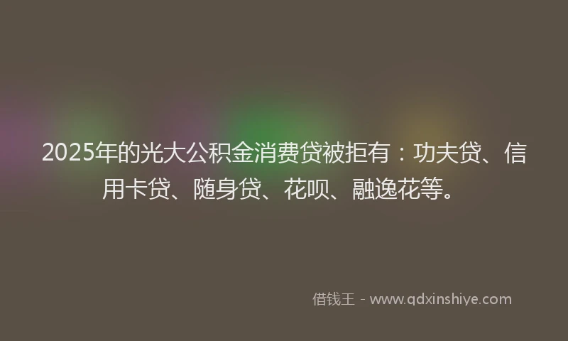 2025年的光大公积金消费贷被拒有：功夫贷、信用卡贷、随身贷、花呗、融逸花等。