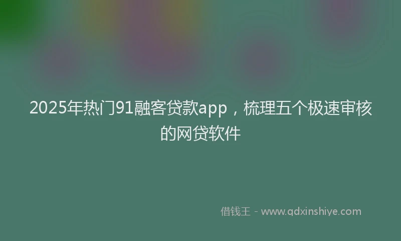 2025年热门91融客贷款app，梳理五个极速审核的网贷软件