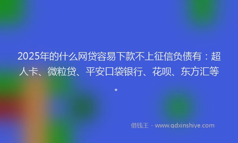 2025年的什么网贷容易下款不上征信负债有：超人卡、微粒贷、平安口袋银行、花呗、东方汇等。