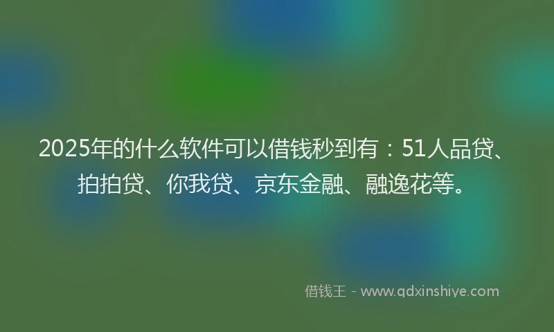 2025年的什么软件可以借钱秒到有：51人品贷、拍拍贷、你我贷、京东金融、融逸花等。