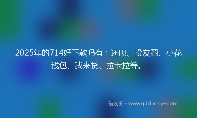 2025年的714好下款吗有：还呗、投友圈、小花钱包、我来贷、拉卡拉等。