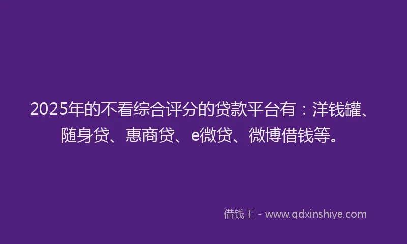 2025年的不看综合评分的贷款平台有：洋钱罐、随身贷、惠商贷、e微贷、微博借钱等。