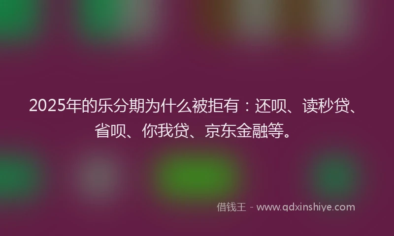 2025年的乐分期为什么被拒有：还呗、读秒贷、省呗、你我贷、京东金融等。