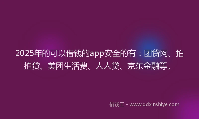 2025年的可以借钱的app安全的有：团贷网、拍拍贷、美团生活费、人人贷、京东金融等。