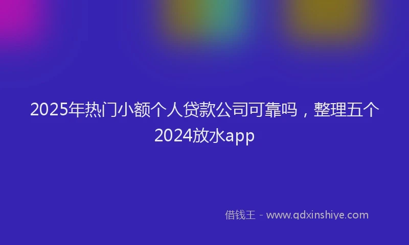 2025年热门小额个人贷款公司可靠吗，整理五个2024放水app