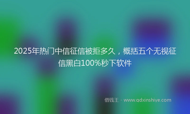 2025年热门中信征信被拒多久，概括五个无视征信黑白100%秒下软件