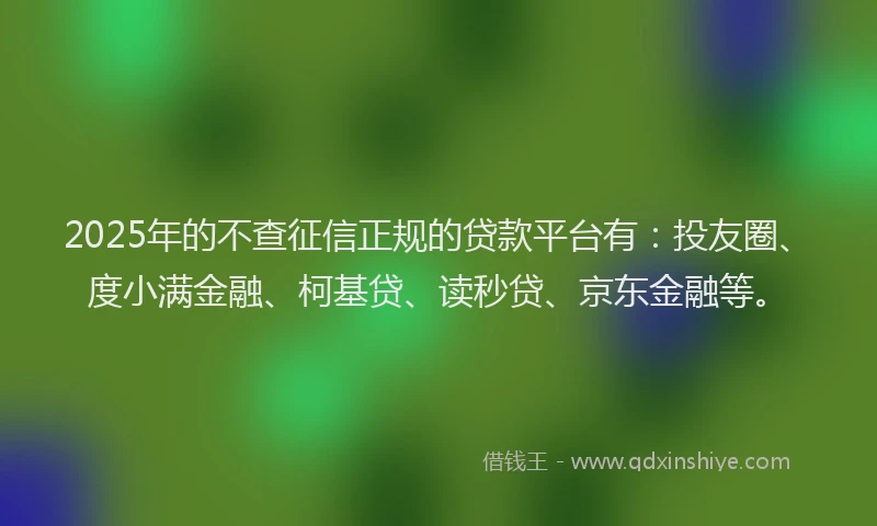 2025年的不查征信正规的贷款平台有：投友圈、度小满金融、柯基贷、读秒贷、京东金融等。