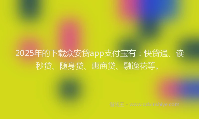 2025年的下载众安贷app支付宝有：快贷通、读秒贷、随身贷、惠商贷、融逸花等。