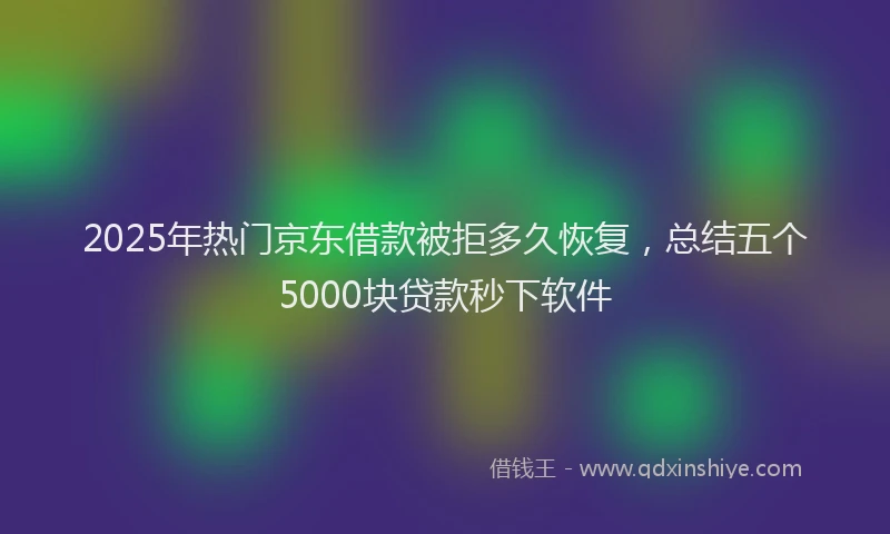 2025年热门京东借款被拒多久恢复，总结五个5000块贷款秒下软件