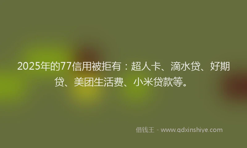 2025年的77信用被拒有：超人卡、滴水贷、好期贷、美团生活费、小米贷款等。