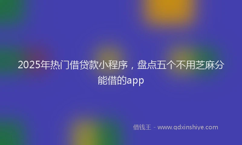 2025年热门借贷款小程序，盘点五个不用芝麻分能借的app
