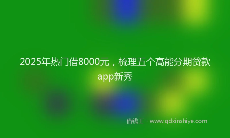 2025年热门借8000元，梳理五个高能分期贷款app新秀