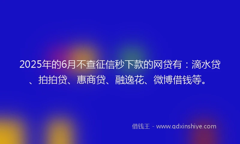 2025年的6月不查征信秒下款的网贷有：滴水贷、拍拍贷、惠商贷、融逸花、微博借钱等。
