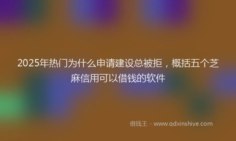 2025年热门为什么申请建设总被拒，概括五个芝麻信用可以借钱的软件