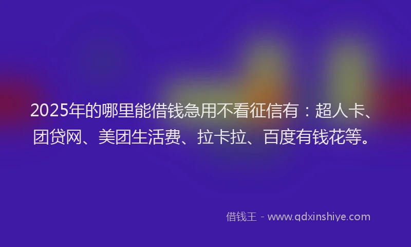 2025年的哪里能借钱急用不看征信有：超人卡、团贷网、美团生活费、拉卡拉、百度有钱花等。