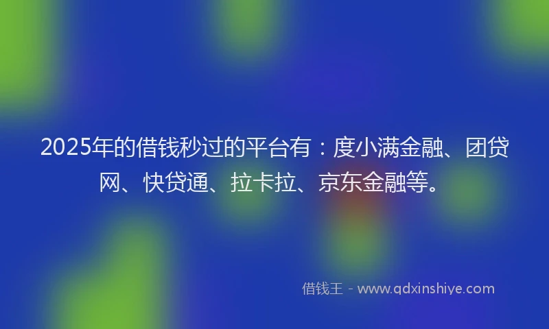 2025年的借钱秒过的平台有：度小满金融、团贷网、快贷通、拉卡拉、京东金融等。