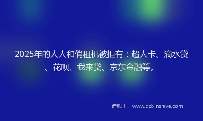 2025年的人人和俏租机被拒有：超人卡、滴水贷、花呗、我来贷、京东金融等。