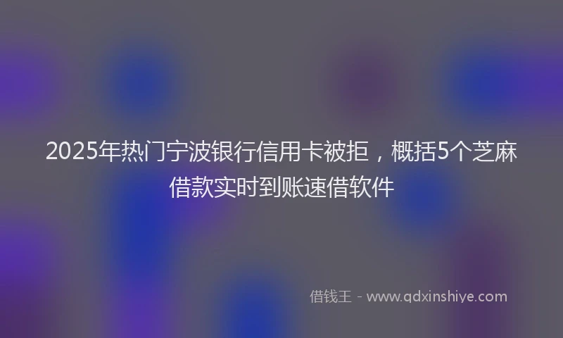 2025年热门宁波银行信用卡被拒，概括5个芝麻借款实时到账速借软件