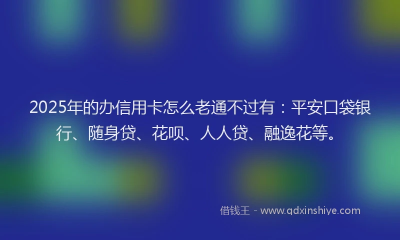 2025年的办信用卡怎么老通不过有：平安口袋银行、随身贷、花呗、人人贷、融逸花等。
