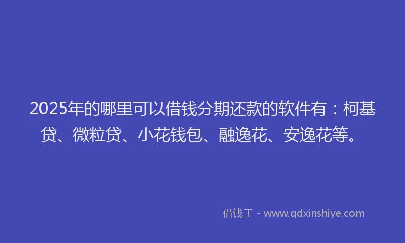 2025年的哪里可以借钱分期还款的软件有：柯基贷、微粒贷、小花钱包、融逸花、安逸花等。