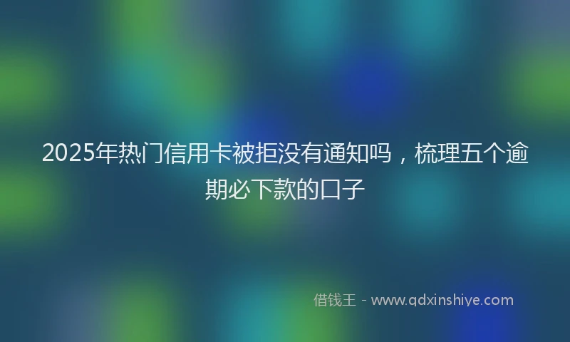 2025年热门信用卡被拒没有通知吗，梳理五个逾期必下款的口子