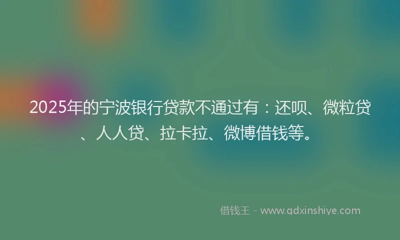 2025年的宁波银行贷款不通过有：还呗、微粒贷、人人贷、拉卡拉、微博借钱等。