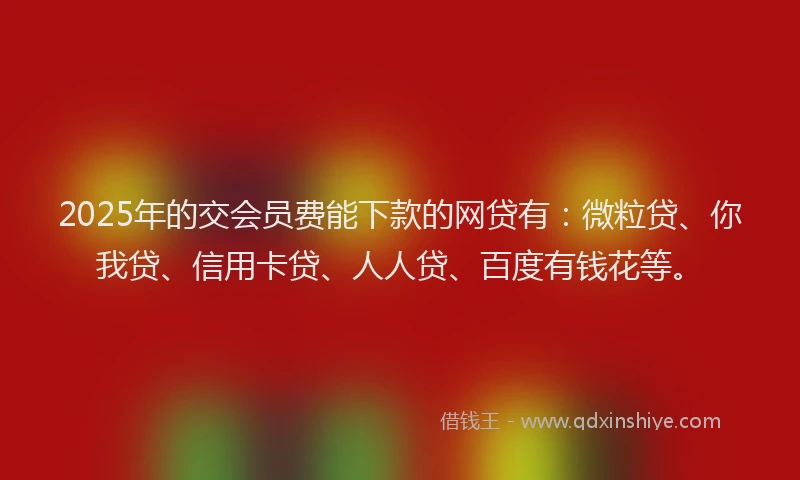 2025年的交会员费能下款的网贷有：微粒贷、你我贷、信用卡贷、人人贷、百度有钱花等。