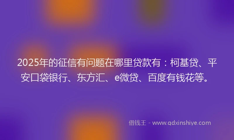 2025年的征信有问题在哪里贷款有：柯基贷、平安口袋银行、东方汇、e微贷、百度有钱花等。