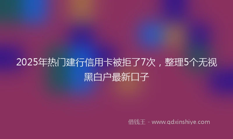 2025年热门建行信用卡被拒了7次，整理5个无视黑白户最新口子