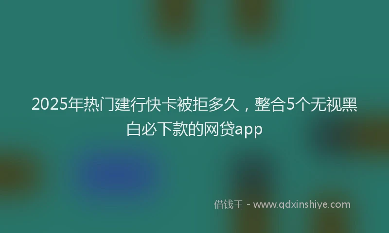 2025年热门建行快卡被拒多久，整合5个无视黑白必下款的网贷app