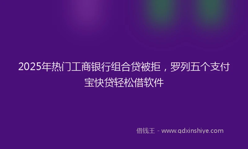 2025年热门工商银行组合贷被拒，罗列五个支付宝快贷轻松借软件